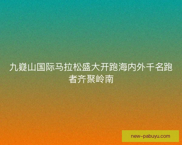 九嶷山国际马拉松盛大开跑海内外千名跑者齐聚岭南